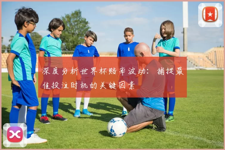 深度分析世界杯赔率波动:捕捉最佳投注时机的关键因素