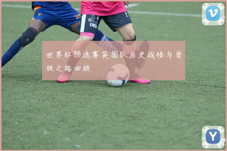 世界杯预选赛英国队历史战绩与晋级之路回顾