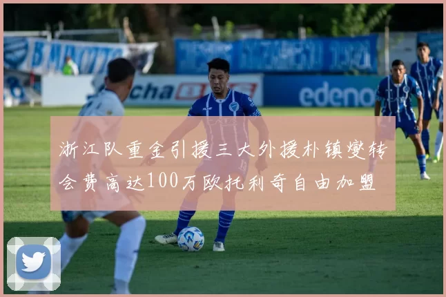 浙江队重金引援三大外援朴镇燮转会费高达100万欧托利奇自由加盟