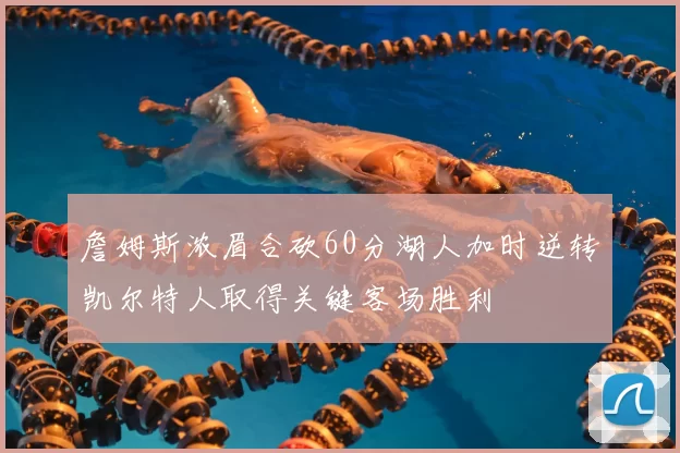 詹姆斯浓眉合砍60分湖人加时逆转凯尔特人取得关键客场胜利