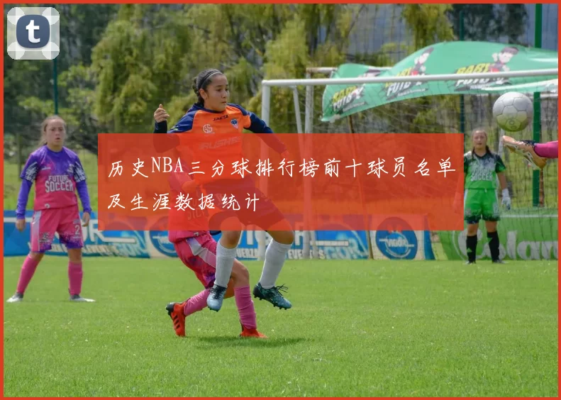 历史NBA三分球排行榜前十球员名单及生涯数据统计