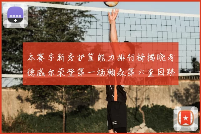 本赛季新秀护筐能力排行榜揭晓考德威尔荣登第一杨瀚森第六奎因跻身前十