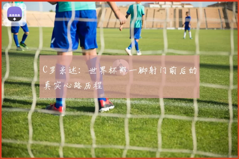 C罗亲述：世界杯那一脚射门前后的真实心路历程