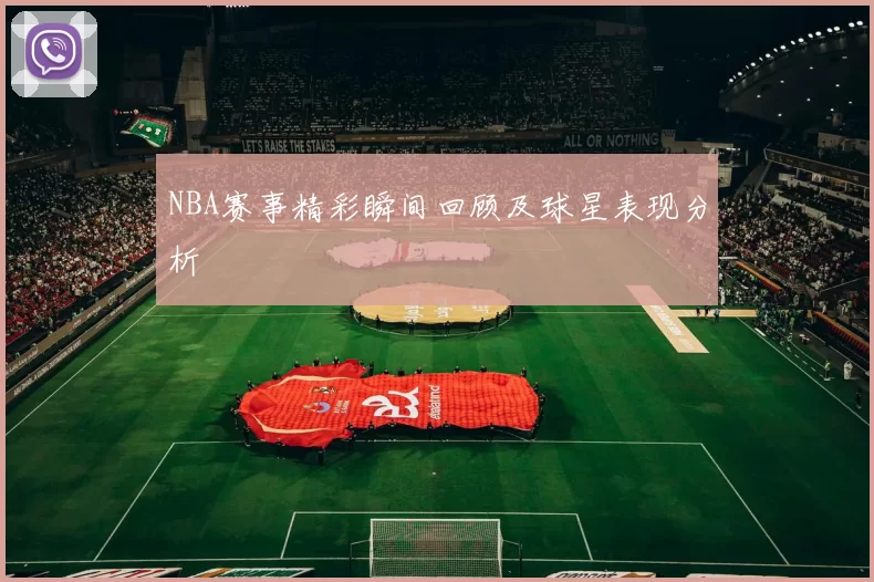 NBA赛事精彩瞬间回顾及球星表现分析