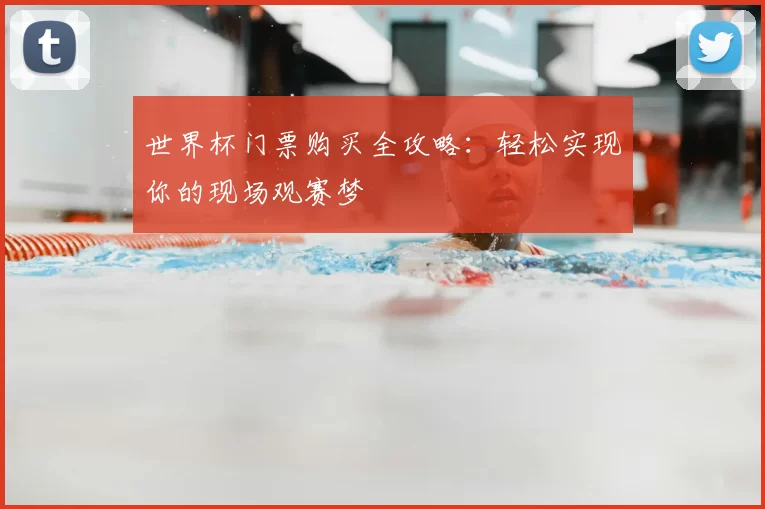 世界杯门票购买全攻略:轻松实现你的现场观赛梦