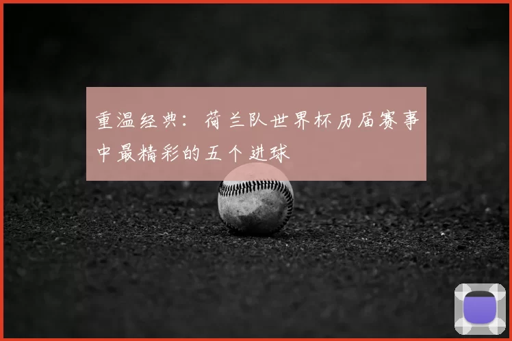 重温经典:荷兰队世界杯历届赛事中最精彩的五个进球