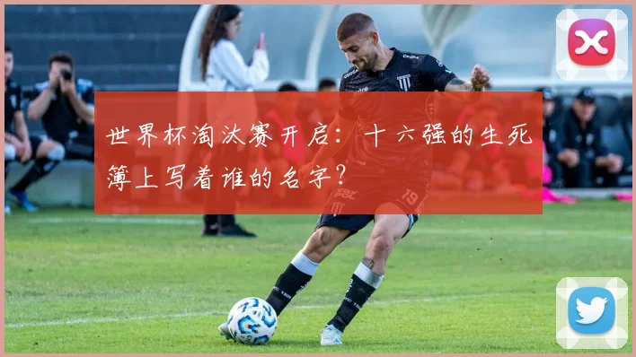 世界杯淘汰赛开启:十六强的生死簿上写着谁的名字?
