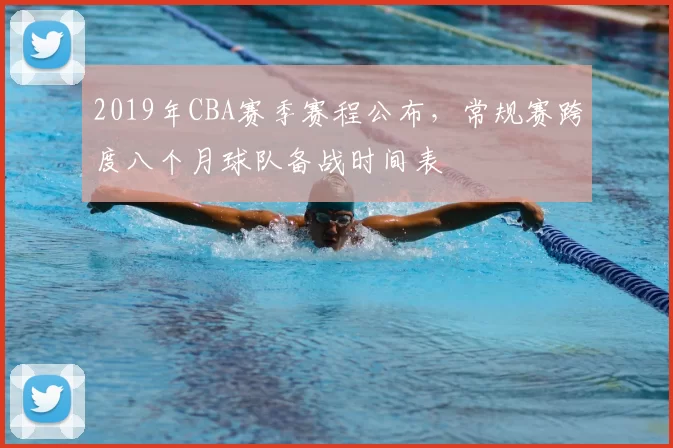2019年CBA赛季赛程公布，常规赛跨度八个月球队备战时间表