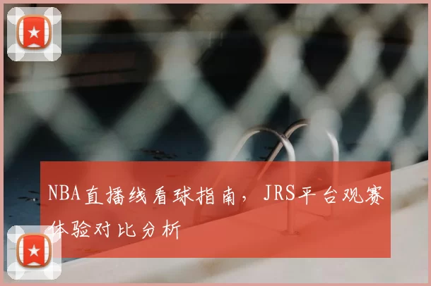 NBA直播线看球指南,JRS平台观赛体验对比分析