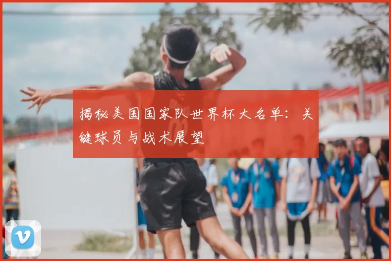 揭秘美国国家队世界杯大名单:关键球员与战术展望