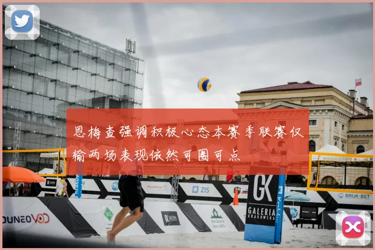 恩梅查强调积极心态本赛季联赛仅输两场表现依然可圈可点