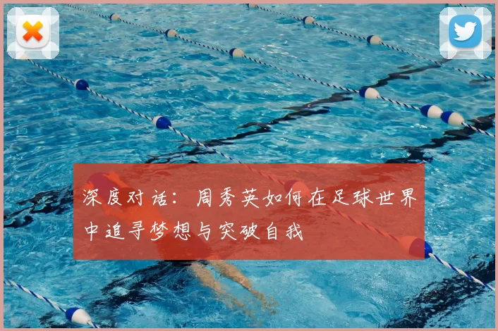 深度对话：周秀英如何在足球世界中追寻梦想与突破自我