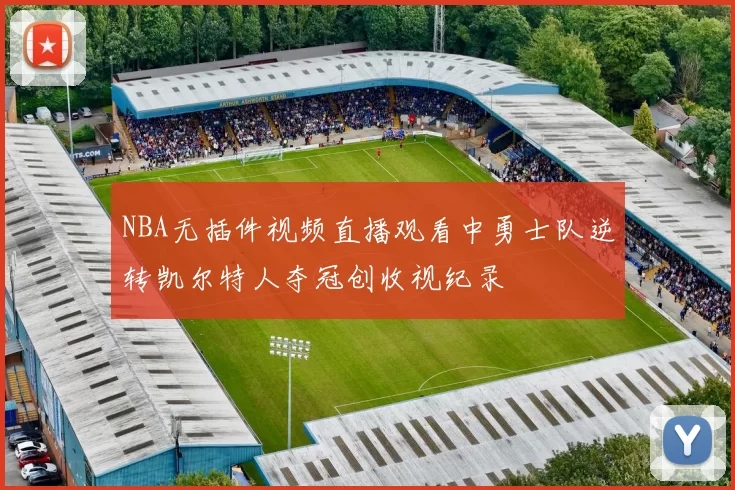 NBA无插件视频直播观看中勇士队逆转凯尔特人夺冠创收视纪录