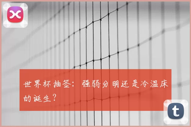 世界杯抽签:强弱分明还是冷温床的诞生?