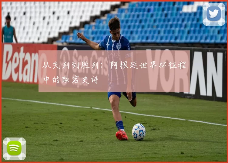 从失利到胜利:阿根廷世界杯征程中的跌宕史诗