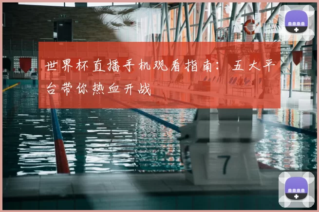 世界杯直播手机观看指南:五大平台带你热血开战