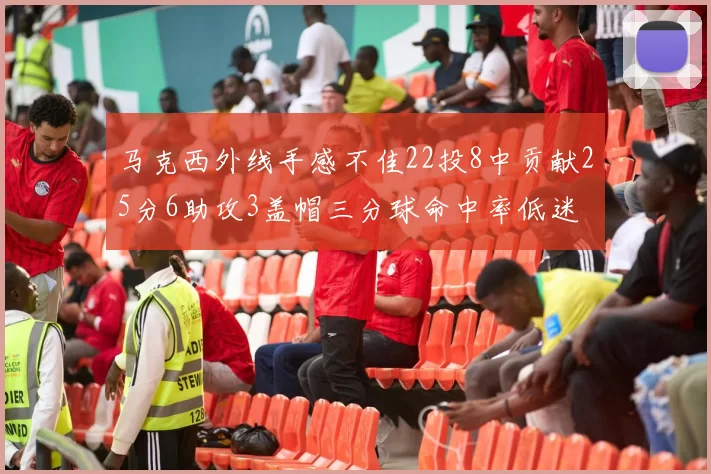 马克西外线手感不佳22投8中贡献25分6助攻3盖帽三分球命中率低迷