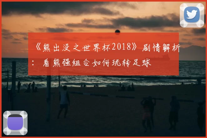 《熊出没之世界杯2018》剧情解析:看熊强组合如何玩转足球