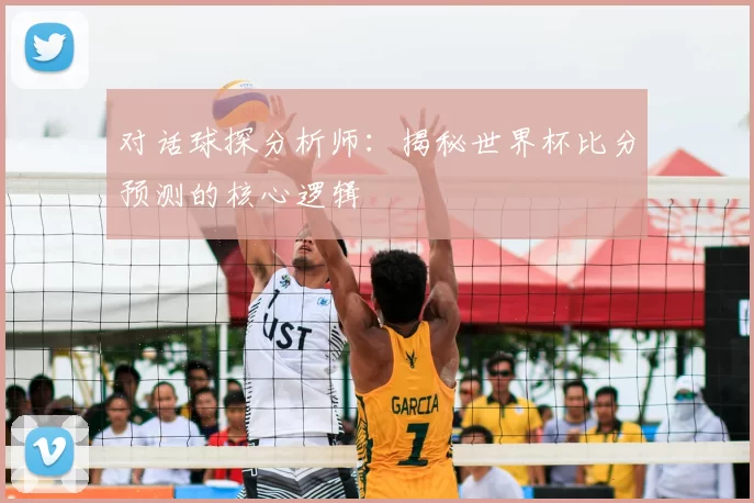 对话球探分析师：揭秘世界杯比分预测的核心逻辑