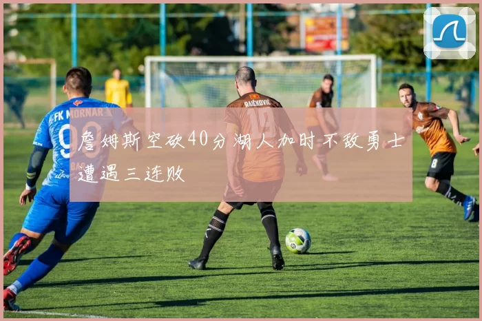 詹姆斯空砍40分湖人加时不敌勇士遭遇三连败