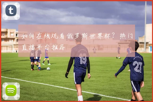 如何在线观看俄罗斯世界杯？热门直播平台推荐