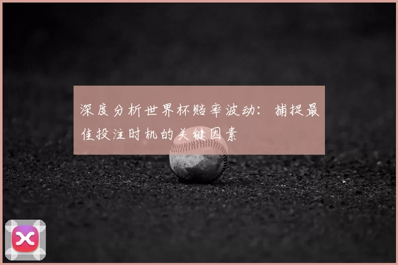 深度分析世界杯赔率波动:捕捉最佳投注时机的关键因素