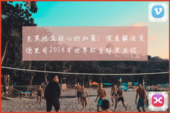 克罗地亚核心的加冕:深度解读莫德里奇2018年世界杯金球奖历程