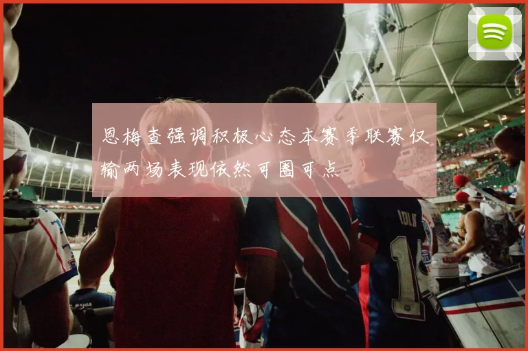 恩梅查强调积极心态本赛季联赛仅输两场表现依然可圈可点