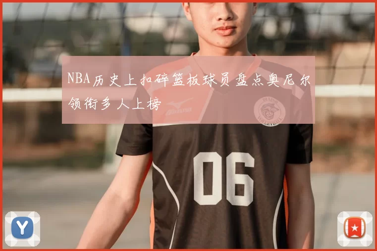 NBA历史上扣碎篮板球员盘点奥尼尔领衔多人上榜