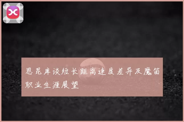 恩昆库谈短长距离速度差异及魔笛职业生涯展望