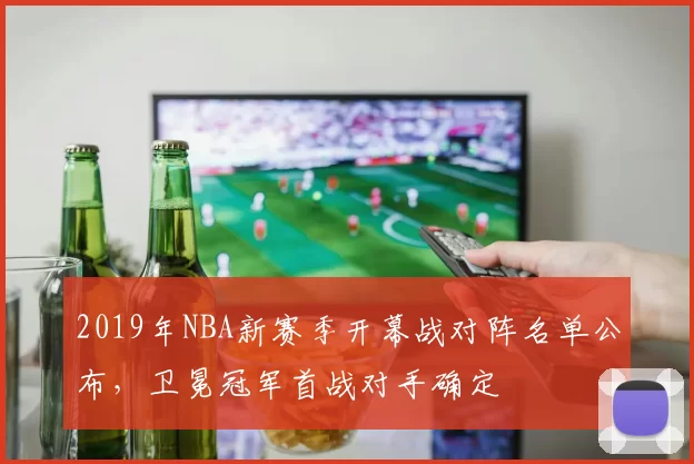 2019年NBA新赛季开幕战对阵名单公布,卫冕冠军首战对手确定