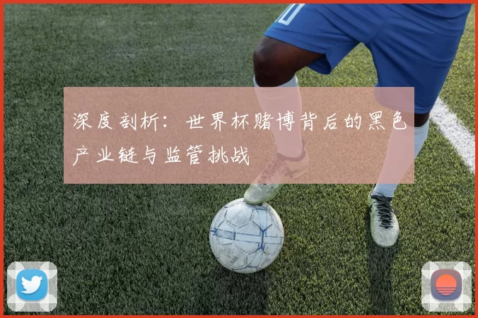 深度剖析:世界杯赌博背后的黑色产业链与监管挑战