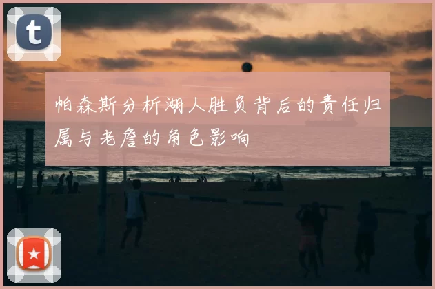 帕森斯分析湖人胜负背后的责任归属与老詹的角色影响
