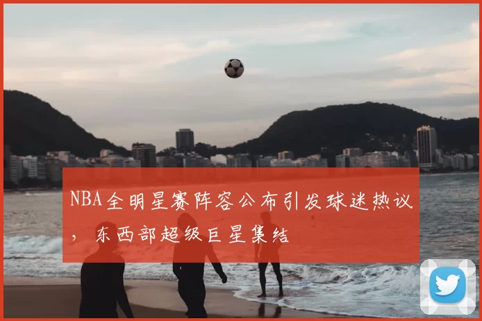 NBA全明星赛阵容公布引发球迷热议,东西部超级巨星集结