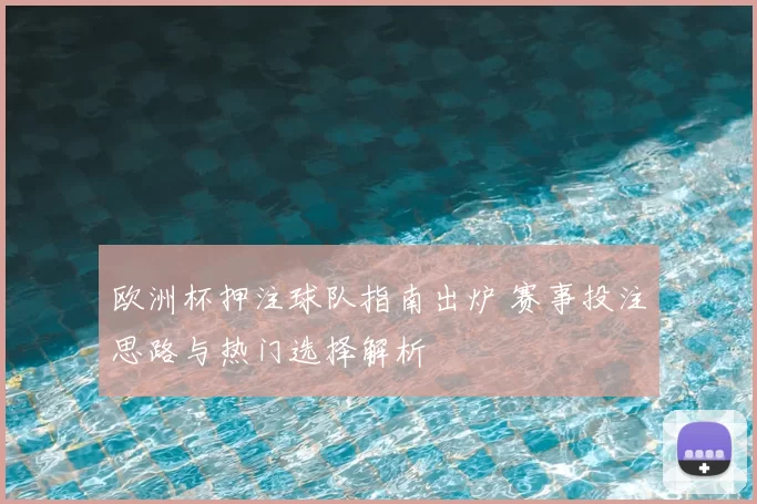 欧洲杯押注球队指南出炉 赛事投注思路与热门选择解析