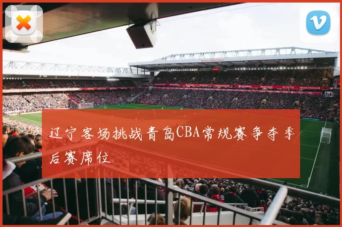 辽宁客场挑战青岛CBA常规赛争夺季后赛席位