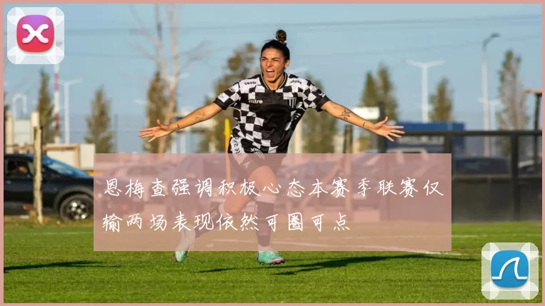 恩梅查强调积极心态本赛季联赛仅输两场表现依然可圈可点