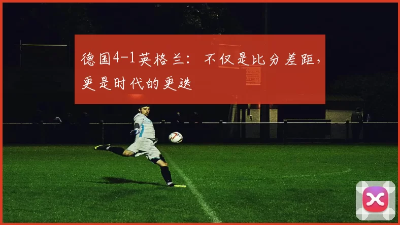 德国4-1英格兰:不仅是比分差距,更是时代的更迭