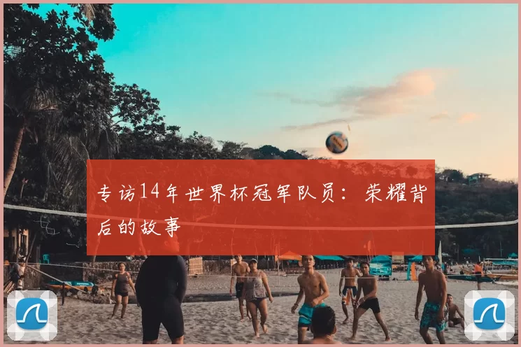 专访14年世界杯冠军队员:荣耀背后的故事