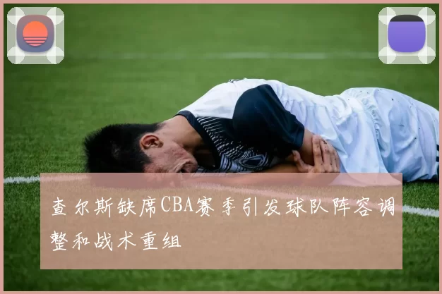 查尔斯缺席CBA赛季引发球队阵容调整和战术重组
