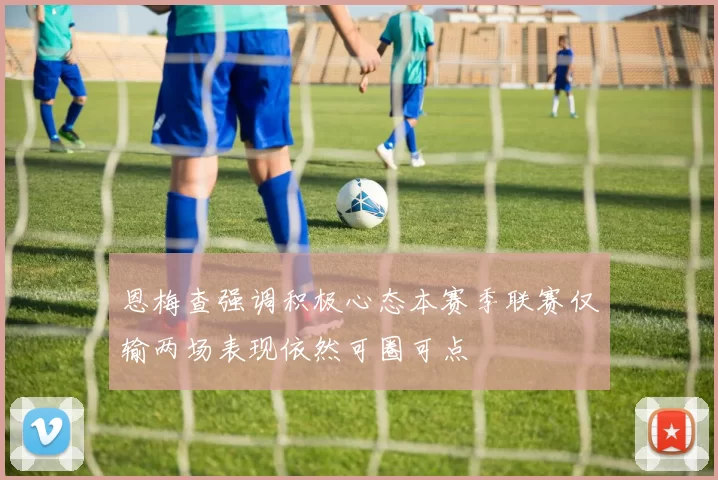 恩梅查强调积极心态本赛季联赛仅输两场表现依然可圈可点