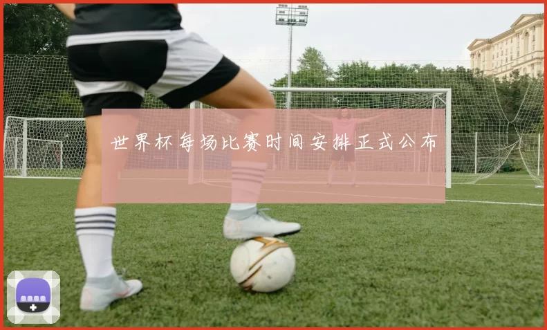 世界杯每场比赛时间安排正式公布