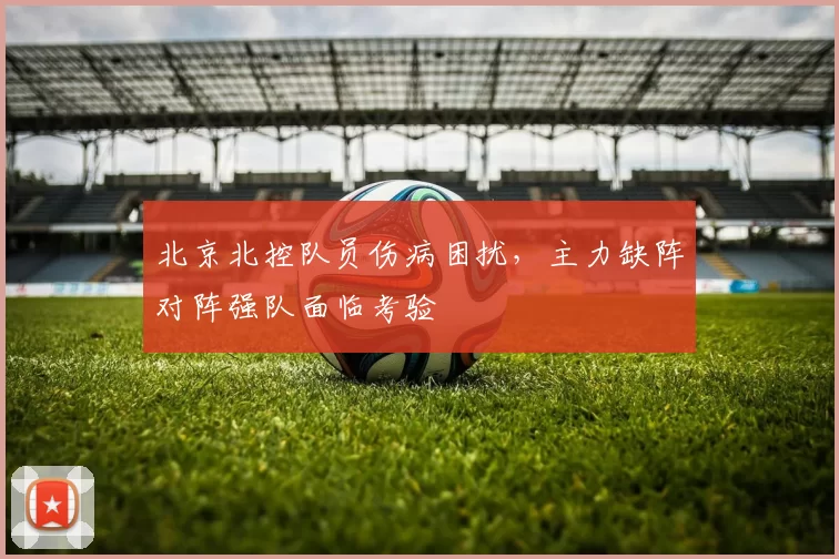 北京北控队员伤病困扰，主力缺阵对阵强队面临考验