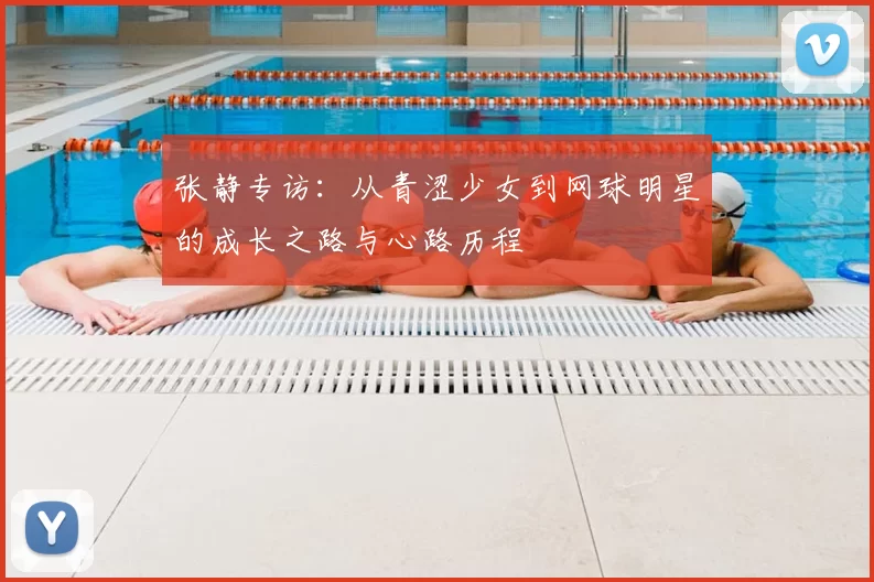 张静专访:从青涩少女到网球明星的成长之路与心路历程