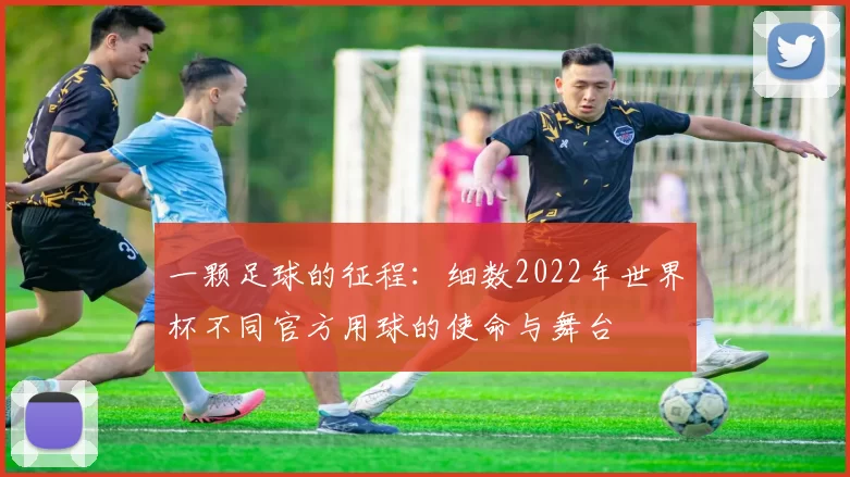 一颗足球的征程:细数2022年世界杯不同官方用球的使命与舞台