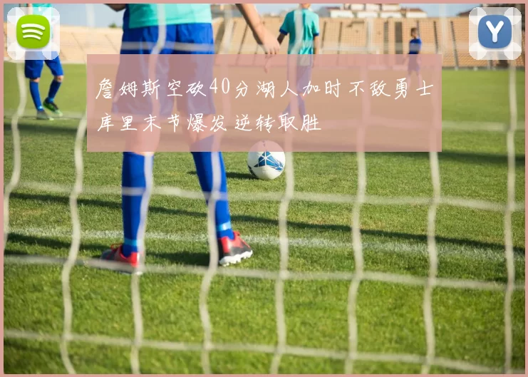 詹姆斯空砍40分湖人加时不敌勇士库里末节爆发逆转取胜