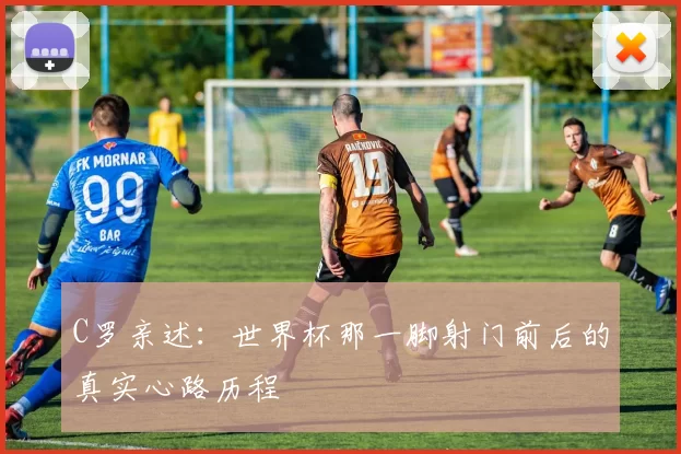 C罗亲述:世界杯那一脚射门前后的真实心路历程