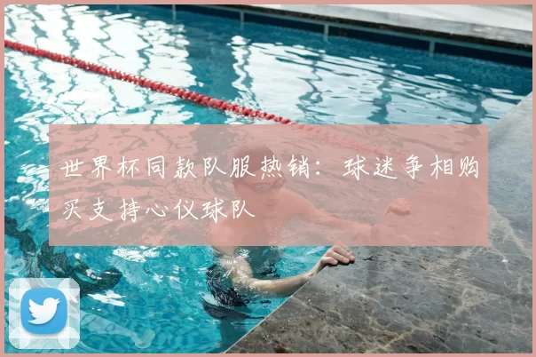 世界杯同款队服热销：球迷争相购买支持心仪球队