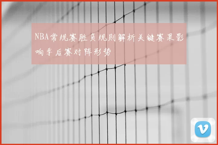 NBA常规赛胜负规则解析关键赛果影响季后赛对阵形势