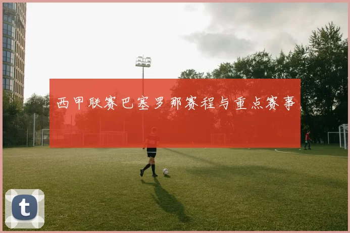 西甲联赛巴塞罗那赛程与重点赛事